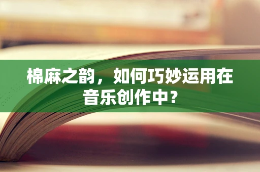 棉麻之韵，如何巧妙运用在音乐创作中？