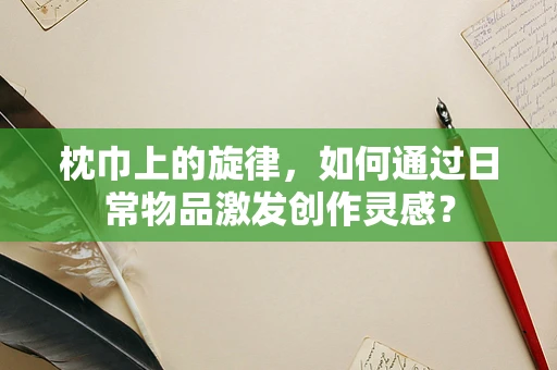 枕巾上的旋律，如何通过日常物品激发创作灵感？