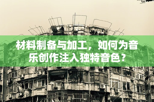 材料制备与加工，如何为音乐创作注入独特音色？