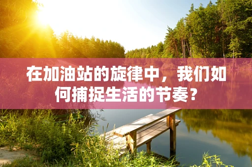 在加油站的旋律中，我们如何捕捉生活的节奏？