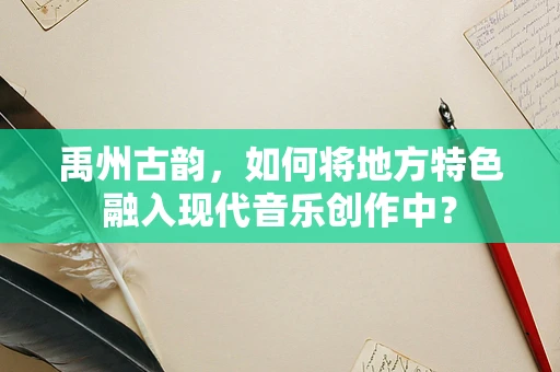 禹州古韵，如何将地方特色融入现代音乐创作中？
