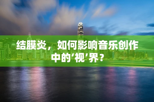 结膜炎，如何影响音乐创作中的‘视’界？