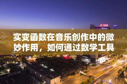 实变函数在音乐创作中的微妙作用，如何通过数学工具塑造音乐的深度与广度？