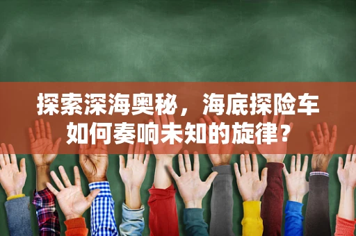 探索深海奥秘，海底探险车如何奏响未知的旋律？