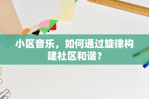 小区音乐，如何通过旋律构建社区和谐？