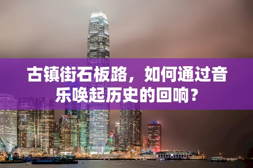古镇街石板路，如何通过音乐唤起历史的回响？