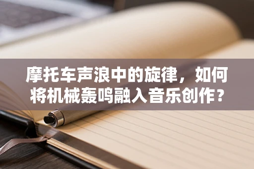 摩托车声浪中的旋律，如何将机械轰鸣融入音乐创作？