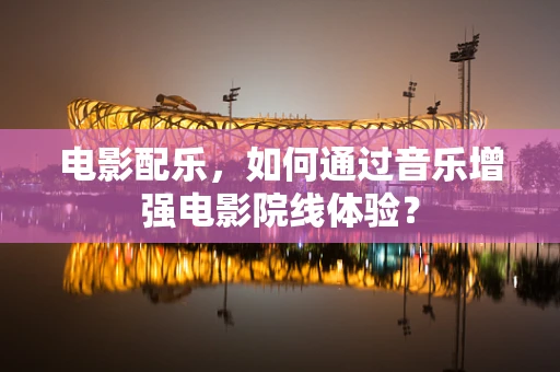 电影配乐，如何通过音乐增强电影院线体验？
