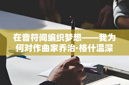 在音符间编织梦想——我为何对作曲家乔治·格什温深感敬佩？
