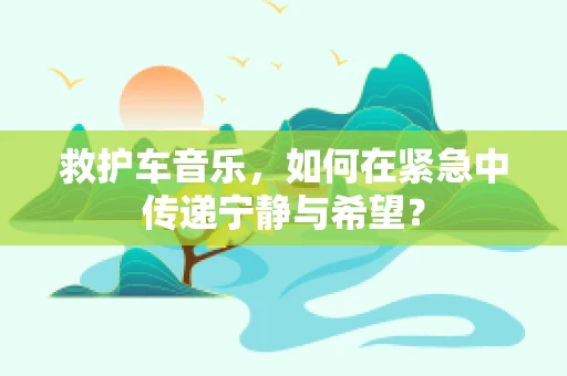 救护车音乐，如何在紧急中传递宁静与希望？