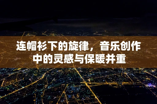 连帽衫下的旋律，音乐创作中的灵感与保暖并重