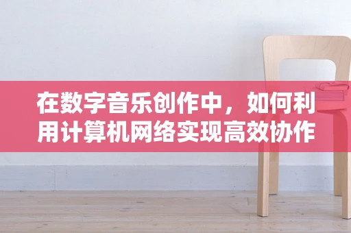 在数字音乐创作中，如何利用计算机网络实现高效协作？