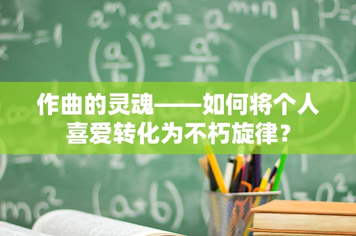 作曲的灵魂——如何将个人喜爱转化为不朽旋律？