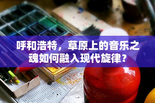 呼和浩特，草原上的音乐之魂如何融入现代旋律？