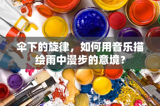 伞下的旋律，如何用音乐描绘雨中漫步的意境？