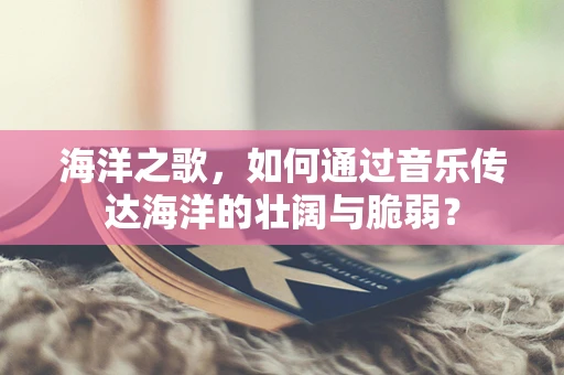 海洋之歌，如何通过音乐传达海洋的壮阔与脆弱？