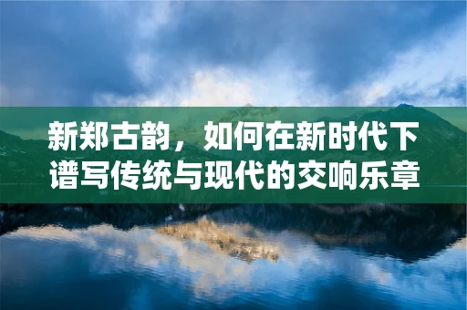 新郑古韵，如何在新时代下谱写传统与现代的交响乐章？