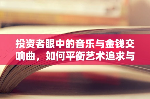 投资者眼中的音乐与金钱交响曲，如何平衡艺术追求与商业回报？