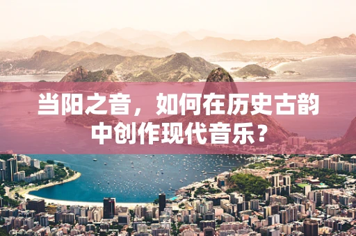 当阳之音，如何在历史古韵中创作现代音乐？