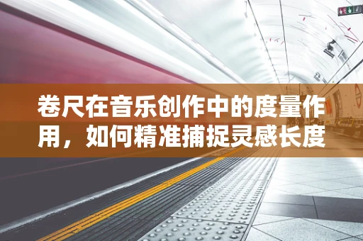 卷尺在音乐创作中的度量作用，如何精准捕捉灵感长度？