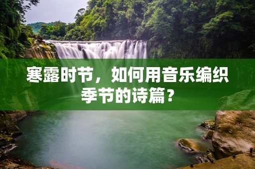 寒露时节，如何用音乐编织季节的诗篇？