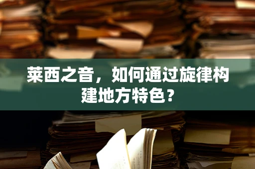 莱西之音，如何通过旋律构建地方特色？
