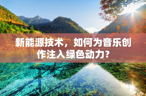 新能源技术，如何为音乐创作注入绿色动力？