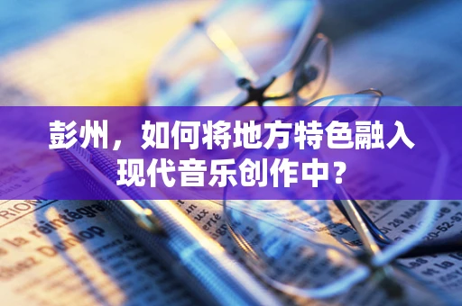 彭州，如何将地方特色融入现代音乐创作中？