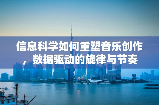 信息科学如何重塑音乐创作，数据驱动的旋律与节奏