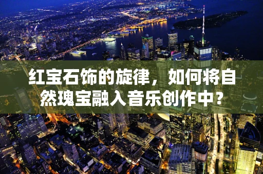 红宝石饰的旋律，如何将自然瑰宝融入音乐创作中？