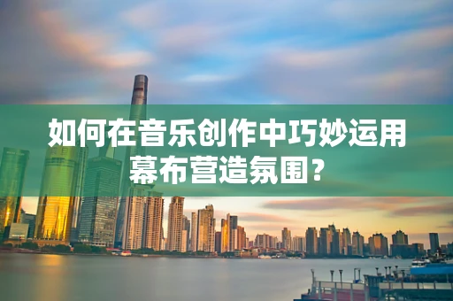 如何在音乐创作中巧妙运用幕布营造氛围？