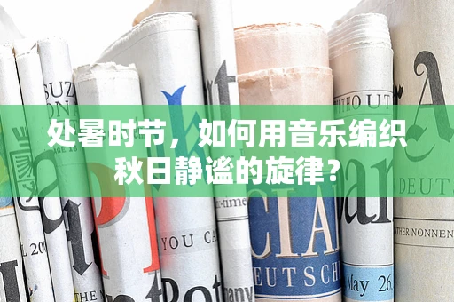 处暑时节，如何用音乐编织秋日静谧的旋律？