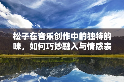 松子在音乐创作中的独特韵味，如何巧妙融入与情感表达？