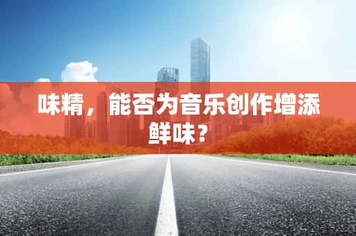 味精，能否为音乐创作增添鲜味？