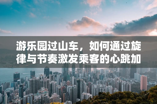 游乐园过山车，如何通过旋律与节奏激发乘客的心跳加速体验？
