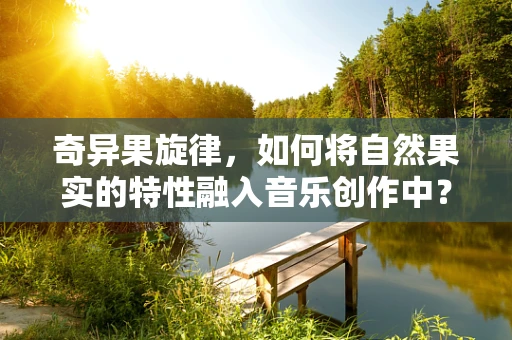 奇异果旋律，如何将自然果实的特性融入音乐创作中？