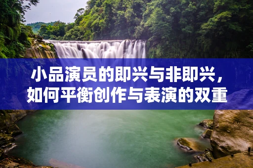 小品演员的即兴与非即兴，如何平衡创作与表演的双重挑战？
