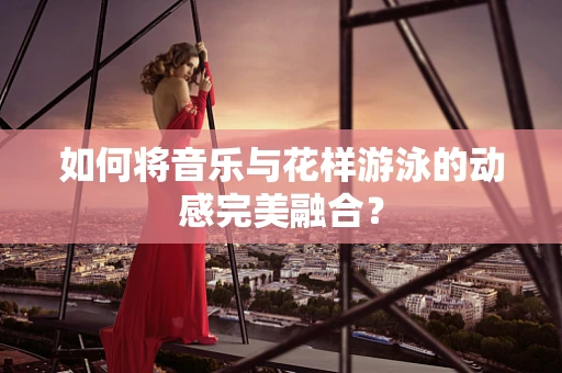 如何将音乐与花样游泳的动感完美融合？