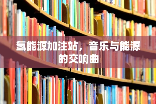 氢能源加注站，音乐与能源的交响曲