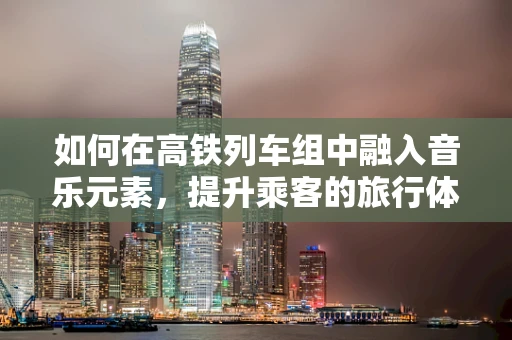 如何在高铁列车组中融入音乐元素，提升乘客的旅行体验？