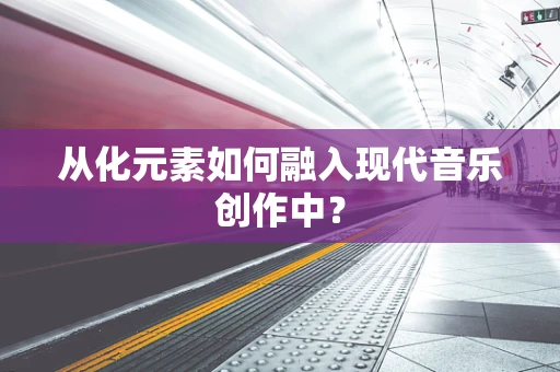 从化元素如何融入现代音乐创作中？