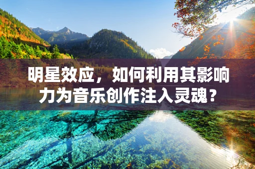 明星效应，如何利用其影响力为音乐创作注入灵魂？