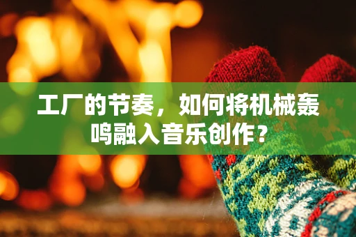工厂的节奏，如何将机械轰鸣融入音乐创作？