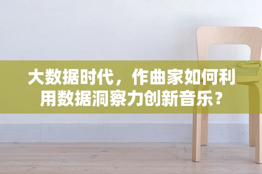 大数据时代，作曲家如何利用数据洞察力创新音乐？