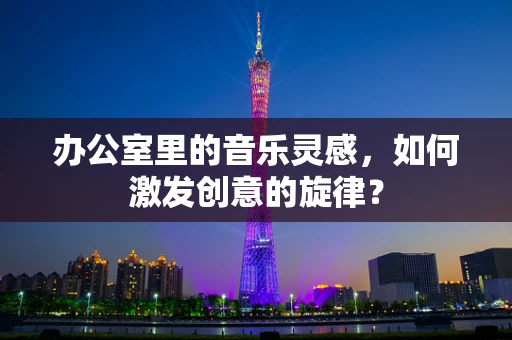 办公室里的音乐灵感，如何激发创意的旋律？