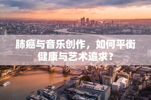 肺癌与音乐创作，如何平衡健康与艺术追求？