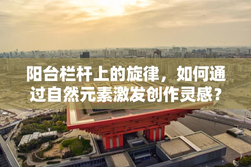 阳台栏杆上的旋律，如何通过自然元素激发创作灵感？