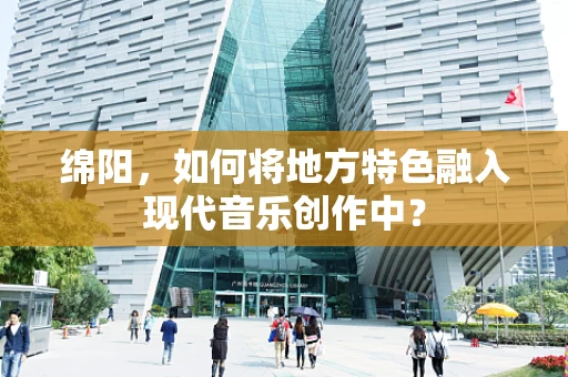 绵阳，如何将地方特色融入现代音乐创作中？