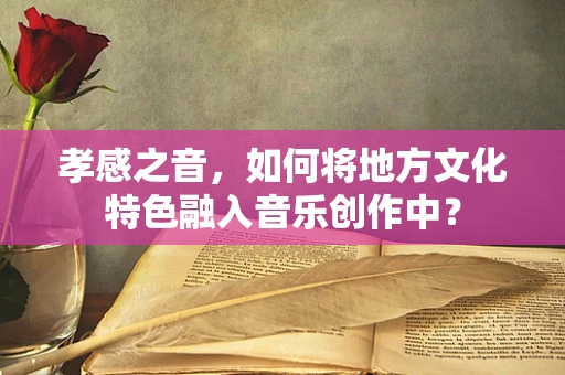 孝感之音，如何将地方文化特色融入音乐创作中？