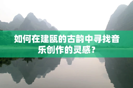 如何在建瓯的古韵中寻找音乐创作的灵感？